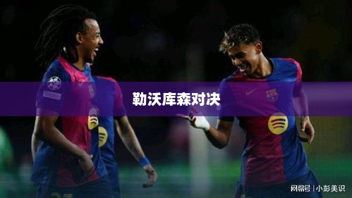 巴塞罗那与勒沃库森的欧洲之巅对决夜