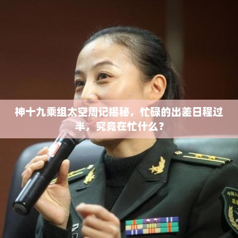 神十九乘组太空周记揭秘，出差日程过半，乘组太空中的日常忙碌揭秘！