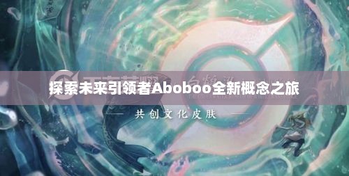 探索未来引领者Aboboo全新概念之旅