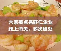 六家被点名虾仁企业线上消失，背后隐藏的秘密与多次违规处罚揭秘
