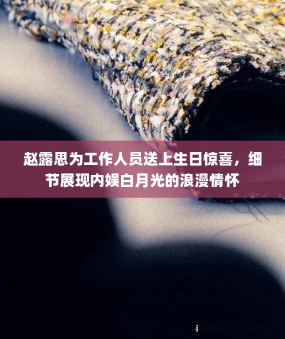 赵露思为工作人员送上生日惊喜，细节展现内娱白月光的浪漫情怀