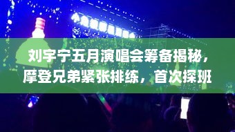 刘宇宁五月演唱会探班揭秘，摩登兄弟紧张排练，期待首次震撼开唱