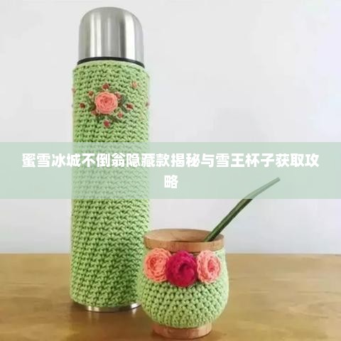 蜜雪冰城不倒翁隐藏款探秘与雪王杯子获取指南