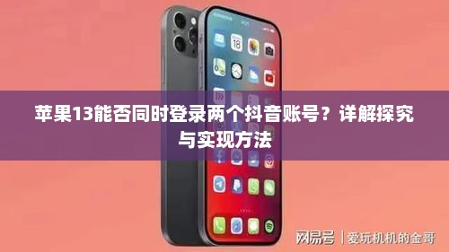 苹果13能否同时登录两个抖音账号？详解探究与实现方法