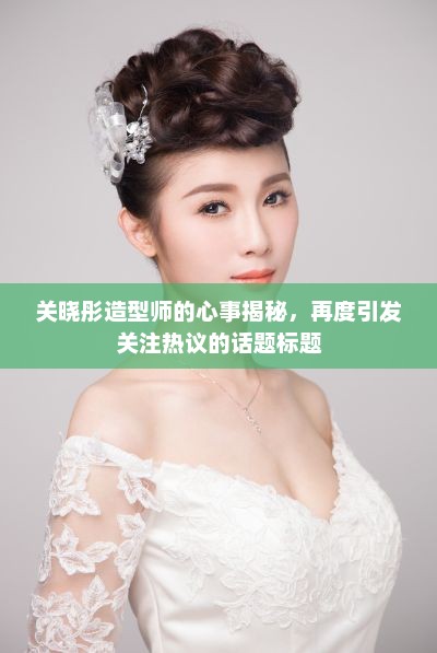 关晓彤造型师的心事揭秘，再度引发关注热议的话题标题