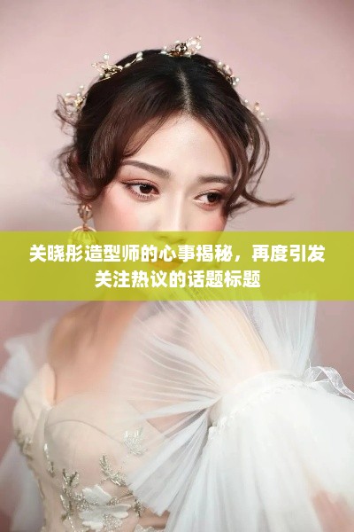 关晓彤造型师的心事揭秘，再度引发关注热议的话题标题