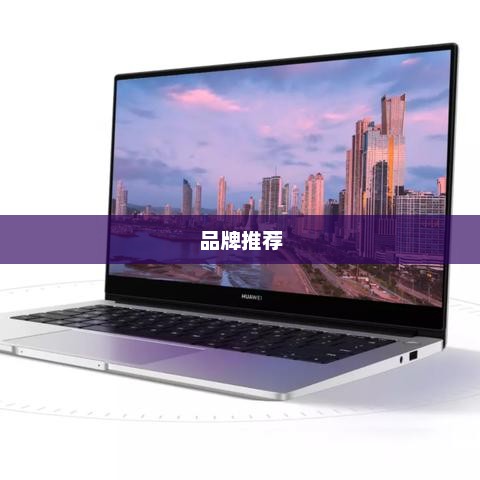 笔记本电脑品牌推荐及选购指南，哪个牌子最适合你？