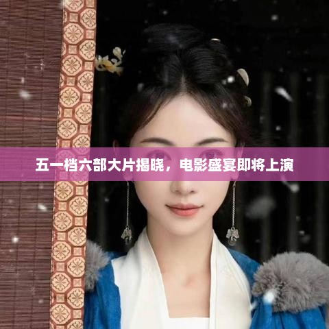 五一档六部大片揭晓，电影盛宴盛大开幕