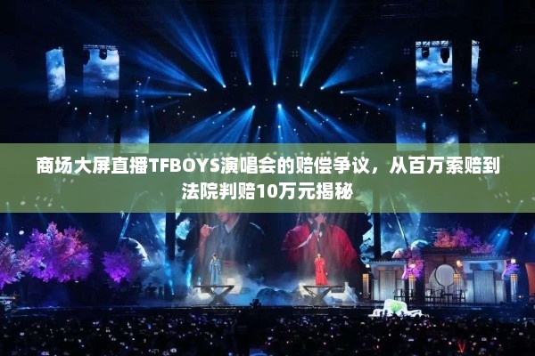 揭秘商场大屏直播TFBOYS演唱会赔偿争议，从百万索赔到法院判赔10万元始末