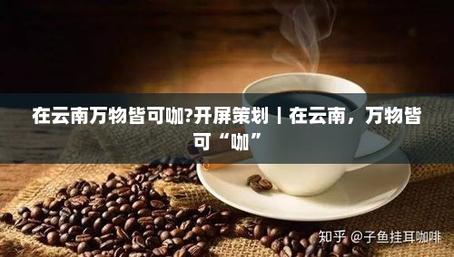 在云南万物皆可咖?开屏策划｜在云南，万物皆可“咖”
