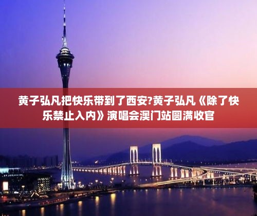 黄子弘凡把快乐带到了西安?黄子弘凡《除了快乐禁止入内》演唱会澳门站圆满收官