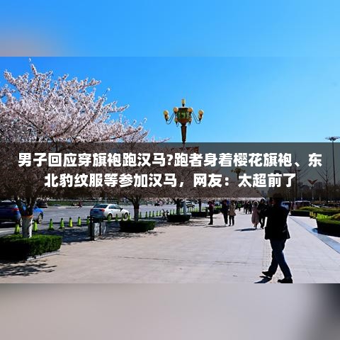 男子回应穿旗袍跑汉马?跑者身着樱花旗袍、东北豹纹服等参加汉马，网友：太超前了