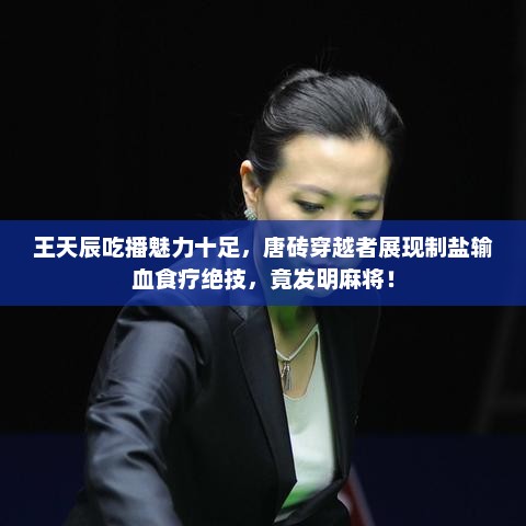 王天辰吃播魅力与穿越者的制盐、食疗绝技，揭秘麻将背后的故事
