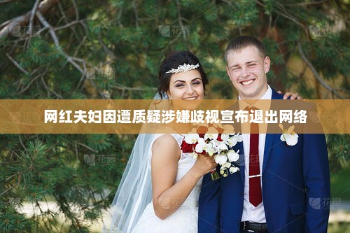 网红夫妇涉嫌歧视风波后宣布退出网络舞台