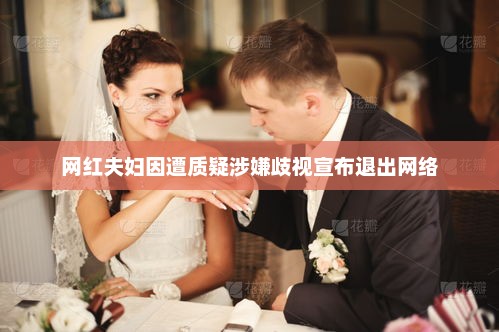 网红夫妇因遭质疑涉嫌歧视宣布退出网络
