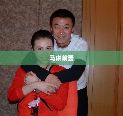 马琳前妻，命运交汇的人生轨迹