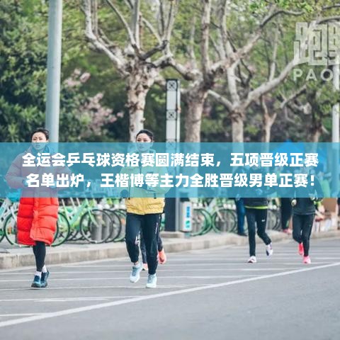 全运会乒乓球资格赛圆满结束，五项晋级正赛名单出炉，王楷博等主力全胜晋级男单正赛！