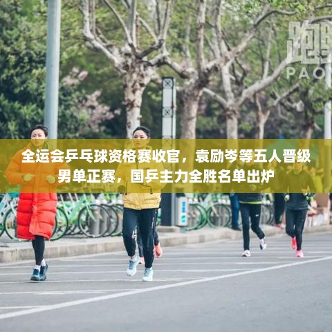 全运会乒乓球资格赛收官，袁励岑等五人晋级男单正赛，国乒主力名单全胜出炉