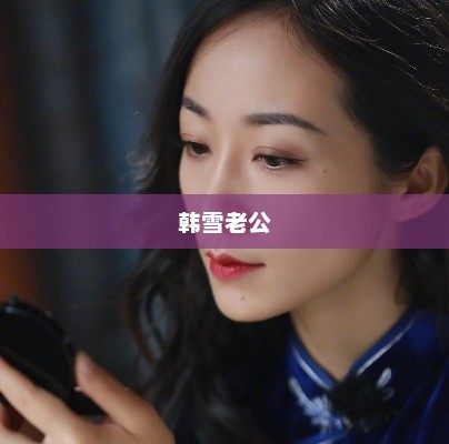 韩雪老公揭秘，背后的爱情故事