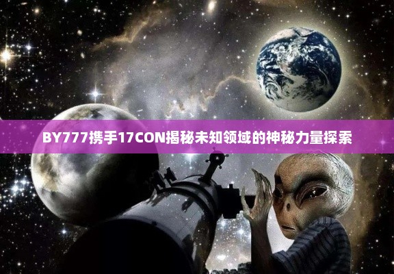 BY777携手17CON揭秘未知领域的神秘力量探索