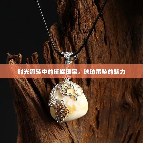 时光流转中的璀璨瑰宝，琥珀吊坠的魅力
