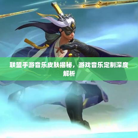 联盟手游音乐皮肤揭秘,游戏音乐定制深度解析 联盟手游音乐皮肤揭秘,游戏音乐定制深度解析