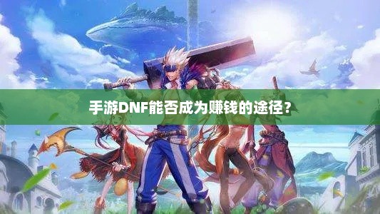手游地下城与勇士，探索其盈利潜力