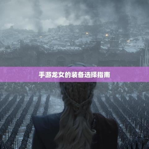 手游龙女装备选择全攻略，全面提升战力