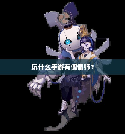 揭秘手游中最具特色的傀儡师角色，策略与互动的完美结合
