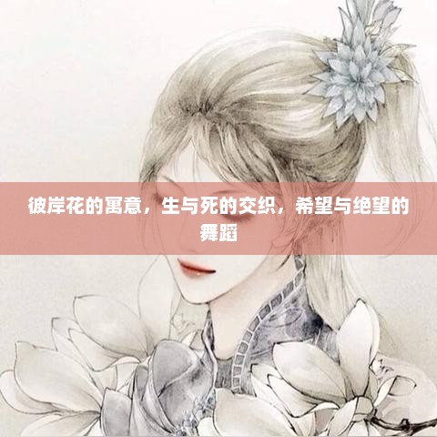 彼岸花的生死交织，生与死之舞与希望与绝望的寓意