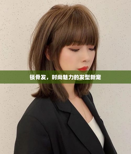 锁骨发,时尚魅力的发型新宠 锁骨发,时尚魅力的发型新宠