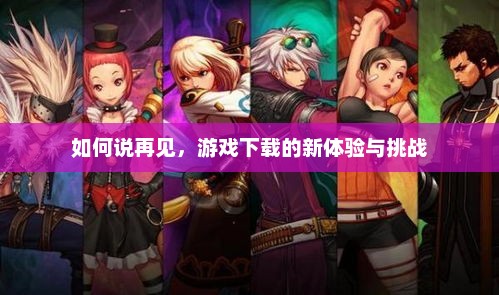 游戏下载新体验，如何勇敢面对告别与挑战