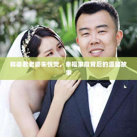 韩德君老婆朱悦荧，幸福家庭背后的温馨故事，韩德君妻子朱悦荧幸福家庭背后的温馨故事