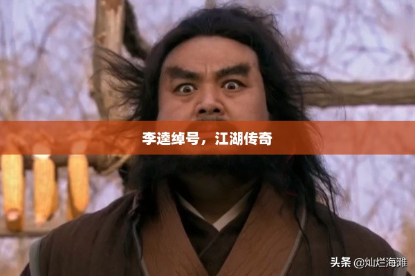 李逵绰号，江湖传奇，李逵传奇绰号，江湖传说之一