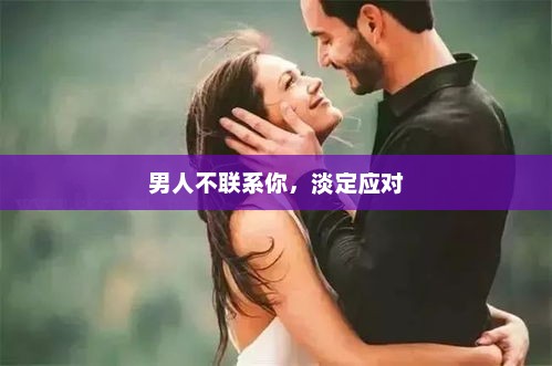 男人不联系你，淡定应对，男人不主动联系，淡定应对是关键