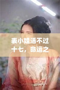 表小姐活不过十七，命运之殇，表小姐命运多舛，十七岁即逝