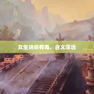 女生说你有毒，含义深远，女生说你有毒，深层次的含义与影响