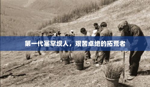 第一代塞罕坝人，艰苦卓绝的拓荒者，塞罕坝第一代拓荒者艰苦卓绝的奋斗历程