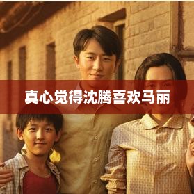 真心觉得沈腾喜欢马丽，沈腾与马丽情深似海