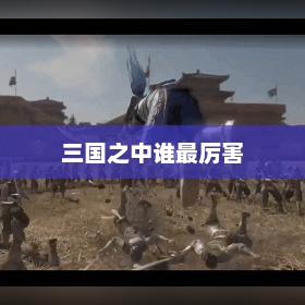 三国之中谁最厉害，三国之中最厉害之人揭秘