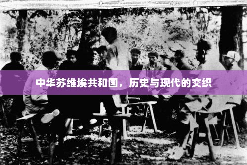 中华苏维埃共和国，历史与现代的交织，中华苏维埃共和国，历史与现代的交汇