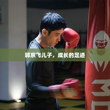 郭京飞儿子，成长的足迹，郭京飞儿子成长足迹