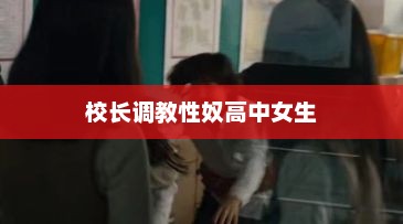 校长调教性奴高中女生，校长性侵高中女生