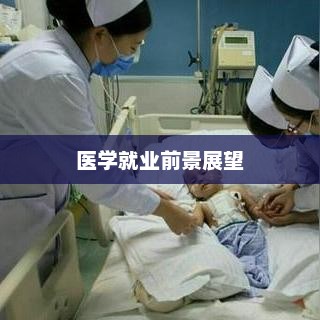医学就业前景展望，医学就业前景展望，未来发展趋势与机遇
