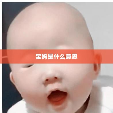 宝妈是什么意思，宝妈指孕妇或已生育女性的称呼。