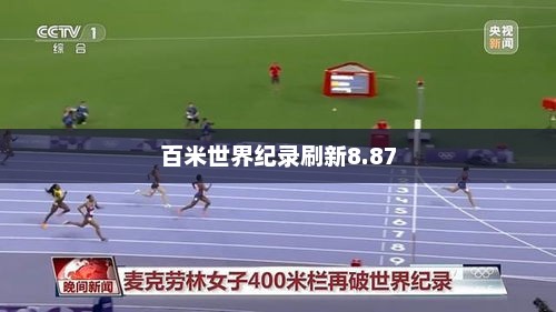 百米世界纪录刷新8.87，百米世界纪录刷新纪录，刷新8.87秒