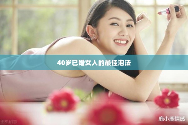 40岁已婚女人的最佳泡法，40岁已婚女性的最佳情感策略