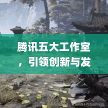 腾讯五大工作室，引领创新与发展的强大引擎，腾讯五大工作室，创新驱动，引领发展引擎