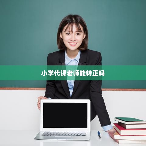 小学代课老师能转正吗，小学代课老师能否转正取决于多种因素，包括个人能力、工作表现、学校政策等。