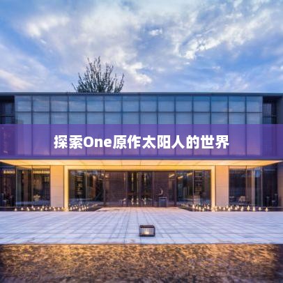 探索One原作太阳人的世界，One原作太阳人世界探索